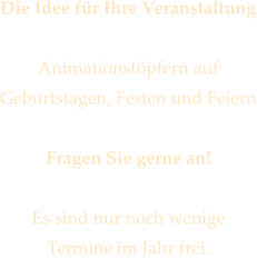 Die Idee fr Ihre Veranstaltung  Animationstpfern auf  Geburtstagen, Festen und Feiern  Fragen Sie gerne an!  Es sind nur noch wenige  Termine im Jahr frei.