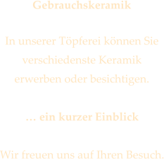 Gebrauchskeramik  In unserer Tpferei knnen Sie verschiedenste Keramik  erwerben oder besichtigen.   ein kurzer Einblick  Wir freuen uns auf Ihren Besuch.