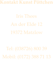 Kontakt Kunst Pttchen  Iris Thees An der Elde 12 19372 Matzlow  Tel: (038726) 800 39 Mobil: (0172) 388 71 13 iris@kunstpoettchen.de