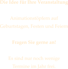 Die Idee fr Ihre Veranstaltung  Animationstpfern auf  Geburtstagen, Festen und Feiern  Fragen Sie gerne an!  Es sind nur noch wenige  Termine im Jahr frei.